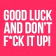 Good luck and don't f*ck it up!